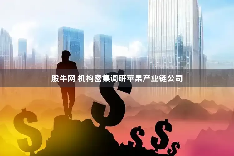 股牛网 机构密集调研苹果产业链公司