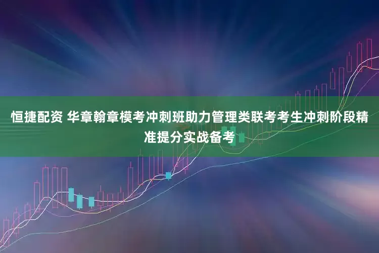 恒捷配资 华章翰章模考冲刺班助力管理类联考考生冲刺阶段精准提分实战备考