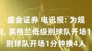 盛金证券 电讯报: 为规避用人规则, 英格兰低级别球队开场1分钟换4人