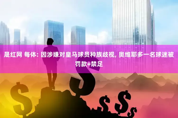 晟红网 每体: 因涉嫌对皇马球员种族歧视, 奥维耶多一名球迷被罚款+禁足