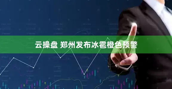 云操盘 郑州发布冰雹橙色预警