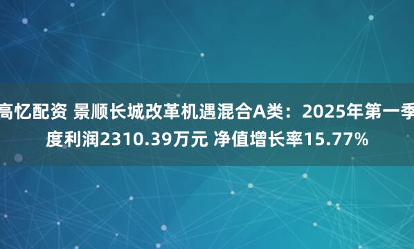 高忆配资 景顺长城改革机遇混合A类：2025年第一季度利润2310.39万元 净值增长率15.77%