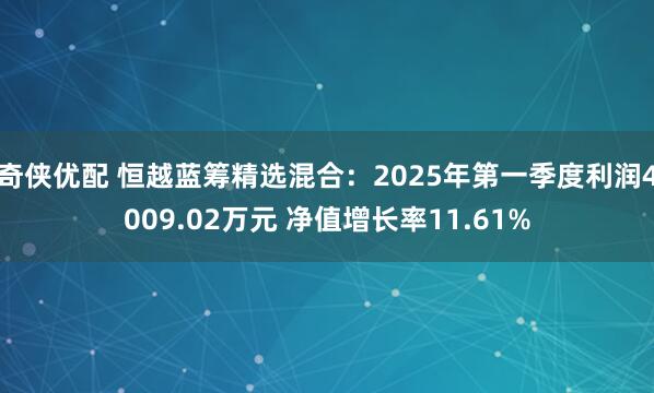 奇侠优配 恒越蓝筹精选混合：2025年第一季度利润4009.02万元 净值增长率11.61%