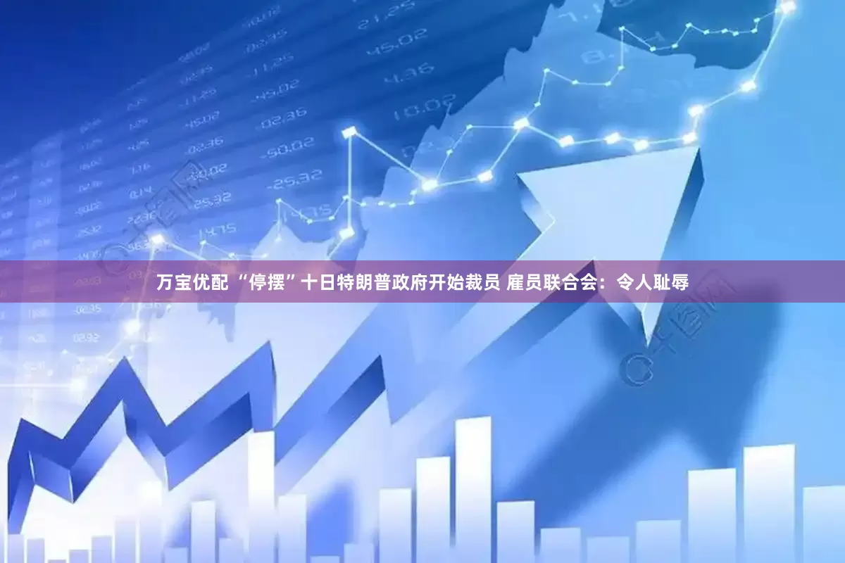 万宝优配 “停摆”十日特朗普政府开始裁员 雇员联合会：令人耻辱