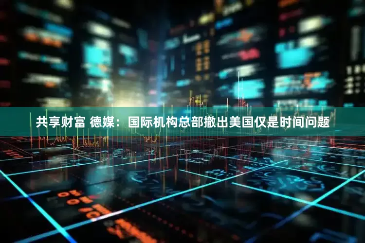 共享财富 德媒：国际机构总部撤出美国仅是时间问题