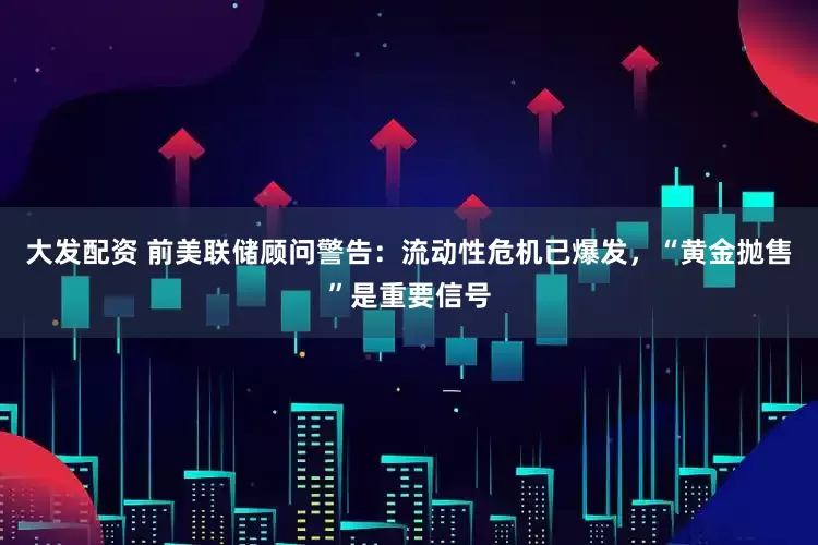 大发配资 前美联储顾问警告：流动性危机已爆发，“黄金抛售”是重要信号