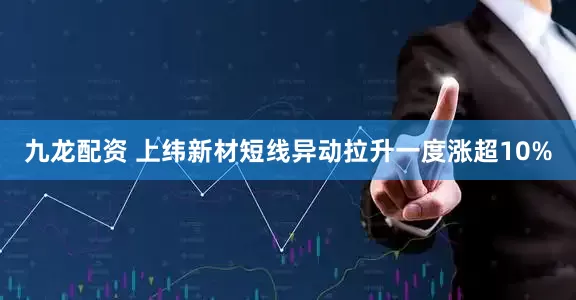 九龙配资 上纬新材短线异动拉升一度涨超10%