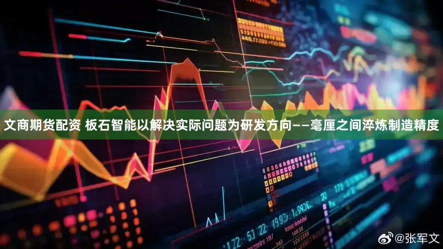 文商期货配资 板石智能以解决实际问题为研发方向——毫厘之间淬炼制造精度