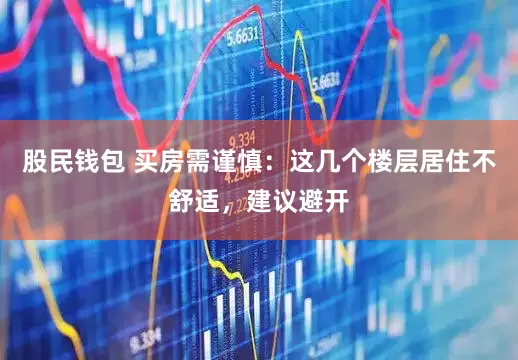 股民钱包 买房需谨慎：这几个楼层居住不舒适，建议避开
