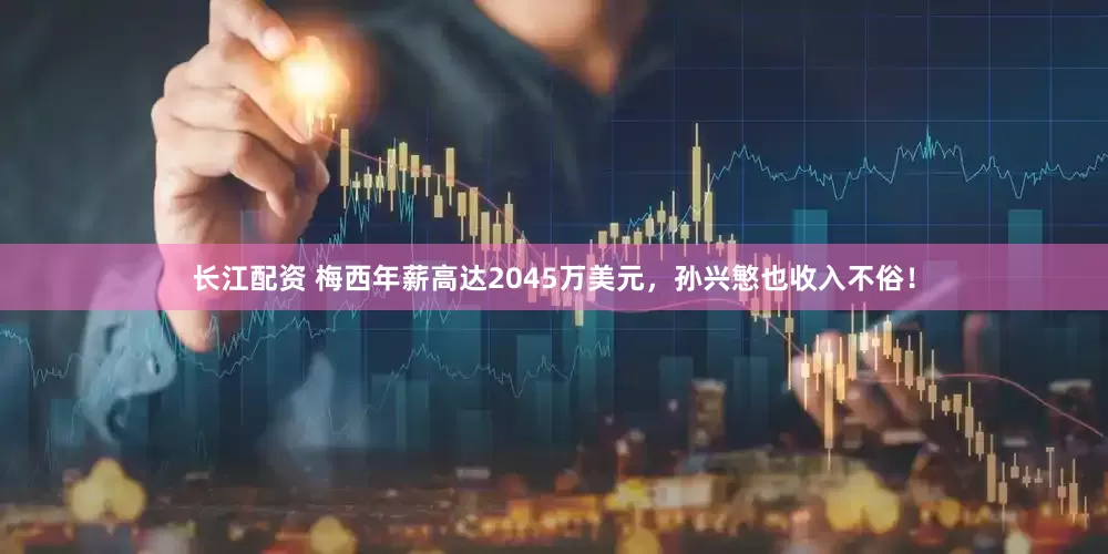长江配资 梅西年薪高达2045万美元，孙兴慜也收入不俗！