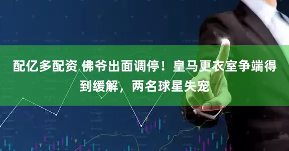 配亿多配资 佛爷出面调停！皇马更衣室争端得到缓解，两名球星失宠