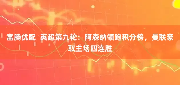富腾优配  英超第九轮：阿森纳领跑积分榜，曼联豪取主场四连胜