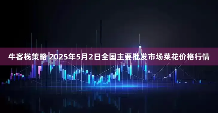 牛客栈策略 2025年5月2日全国主要批发市场菜花价格行情