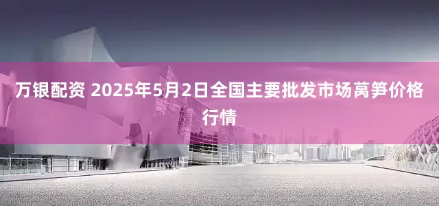 万银配资 2025年5月2日全国主要批发市场莴笋价格行情