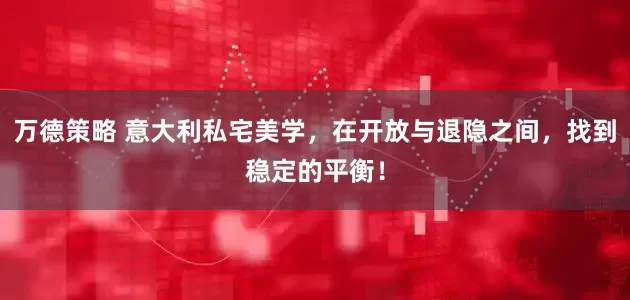 万德策略 意大利私宅美学，在开放与退隐之间，找到稳定的平衡！
