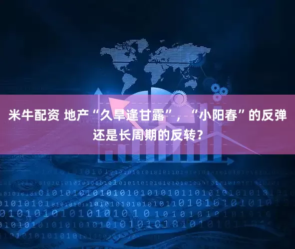 米牛配资 地产“久旱逢甘露”，“小阳春”的反弹还是长周期的反转？