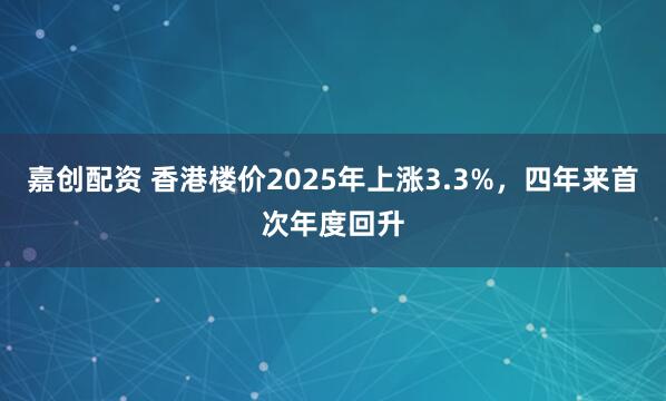 嘉创配资 香港楼价2025年上涨3.3%，四年来首次年度回升