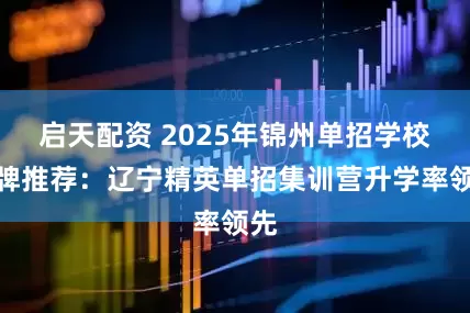 启天配资 2025年锦州单招学校品牌推荐：辽宁精英单招集训营升学率领先