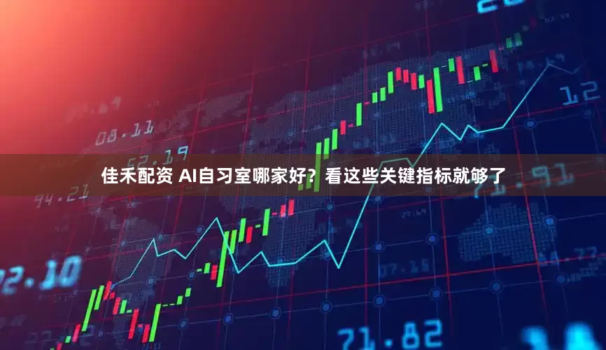 佳禾配资 AI自习室哪家好？看这些关键指标就够了