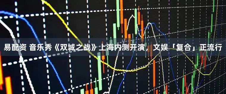 易配资 音乐秀《双城之战》上海内测开演，文娱「复合」正流行