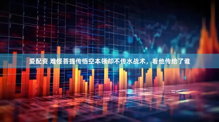 爱配资 难怪菩提传悟空本领却不传水战术，看他传给了谁