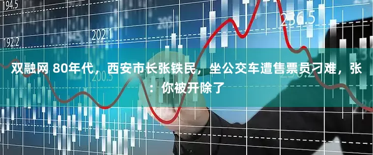 双融网 80年代，西安市长张铁民，坐公交车遭售票员刁难，张：你被开除了