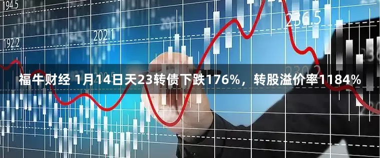 福牛财经 1月14日天23转债下跌176%，转股溢价率1184%
