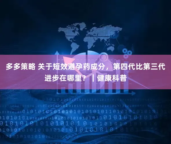 多多策略 关于短效避孕药成分，第四代比第三代进步在哪里？｜健康科普