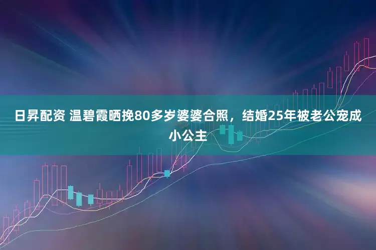日昇配资 温碧霞晒挽80多岁婆婆合照，结婚25年被老公宠成小公主