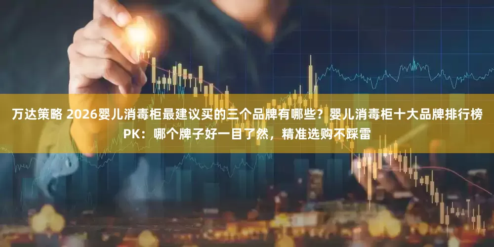 万达策略 2026婴儿消毒柜最建议买的三个品牌有哪些？婴儿消毒柜十大品牌排行榜PK：哪个牌子好一目了然，精准选购不踩雷