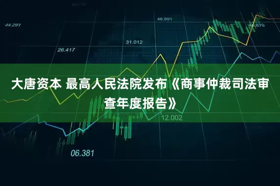 大唐资本 最高人民法院发布《商事仲裁司法审查年度报告》