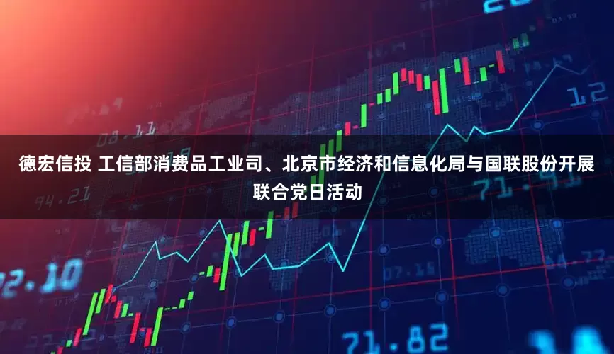 德宏信投 工信部消费品工业司、北京市经济和信息化局与国联股份开展联合党日活动