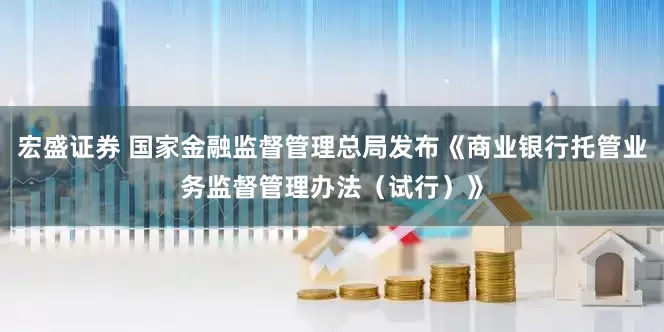 宏盛证券 国家金融监督管理总局发布《商业银行托管业务监督管理办法（试行）》
