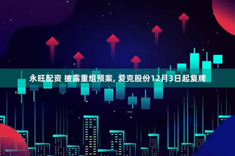 永旺配资 披露重组预案, 爱克股份12月3日起复牌