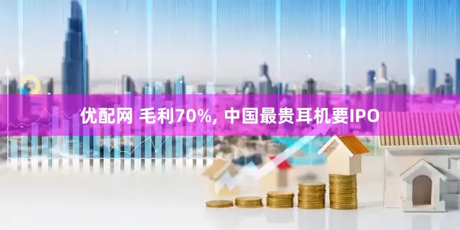 优配网 毛利70%, 中国最贵耳机要IPO