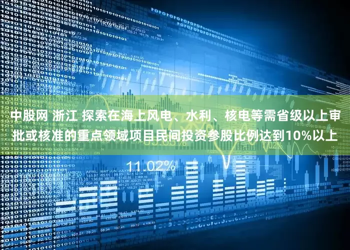 中股网 浙江 探索在海上风电、水利、核电等需省级以上审批或核准的重点领域项目民间投资参股比例达到10%以上