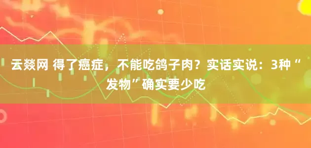 云燚网 得了癌症，不能吃鸽子肉？实话实说：3种“发物”确实要少吃