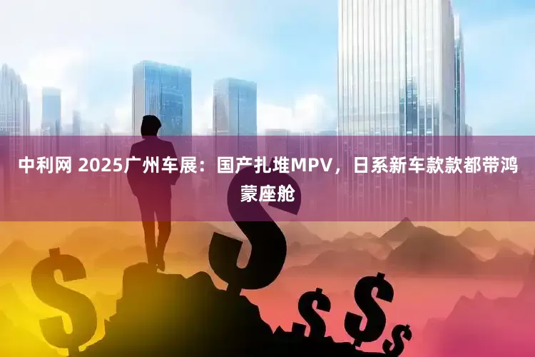 中利网 2025广州车展：国产扎堆MPV，日系新车款款都带鸿蒙座舱