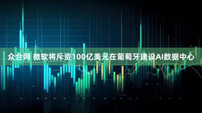 众合网 微软将斥资100亿美元在葡萄牙建设AI数据中心
