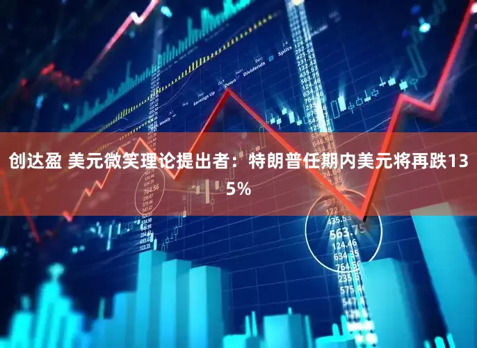 创达盈 美元微笑理论提出者：特朗普任期内美元将再跌135%