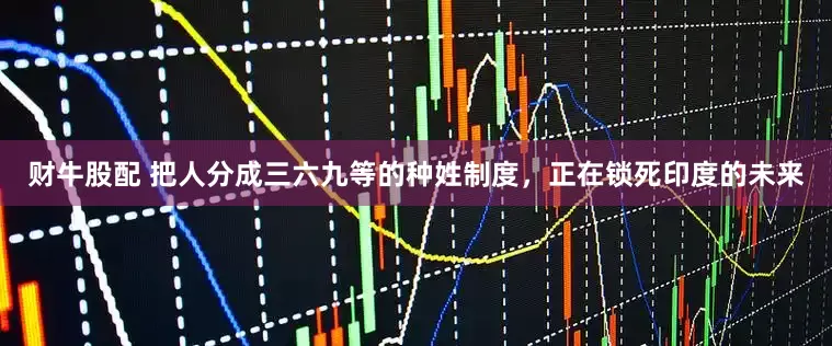 财牛股配 把人分成三六九等的种姓制度，正在锁死印度的未来