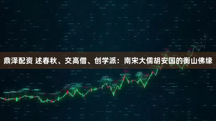 鼎泽配资 述春秋、交高僧、创学派：南宋大儒胡安国的衡山佛缘