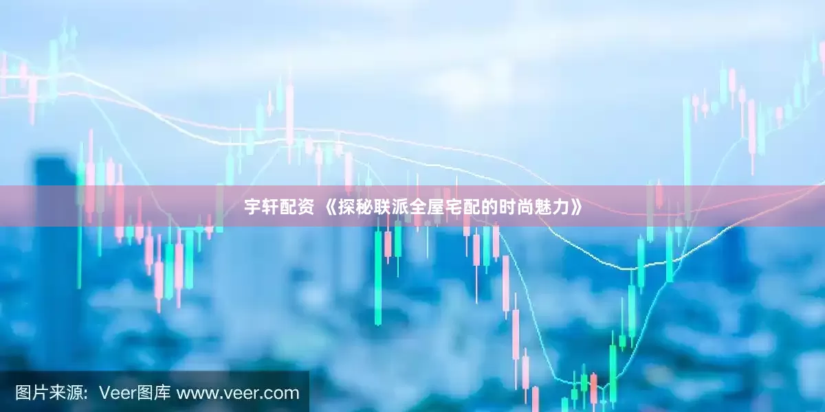 宇轩配资 《探秘联派全屋宅配的时尚魅力》
