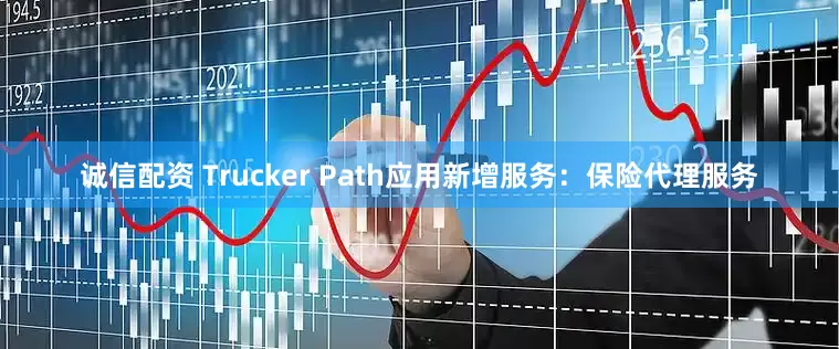 诚信配资 Trucker Path应用新增服务：保险代理服务