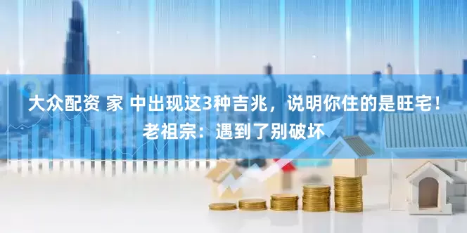 大众配资 家 中出现这3种吉兆，说明你住的是旺宅！老祖宗：遇到了别破坏