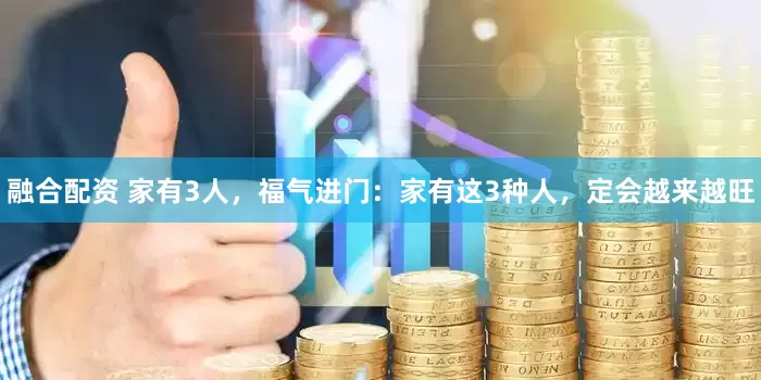 融合配资 家有3人，福气进门：家有这3种人，定会越来越旺