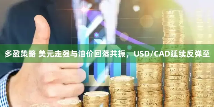 多盈策略 美元走强与油价回落共振，USD/CAD延续反弹至